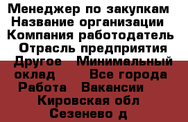 Менеджер по закупкам › Название организации ­ Компания-работодатель › Отрасль предприятия ­ Другое › Минимальный оклад ­ 1 - Все города Работа » Вакансии   . Кировская обл.,Сезенево д.